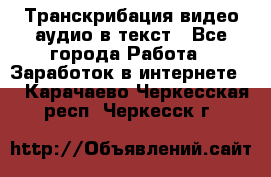 Транскрибация видео/аудио в текст - Все города Работа » Заработок в интернете   . Карачаево-Черкесская респ.,Черкесск г.
